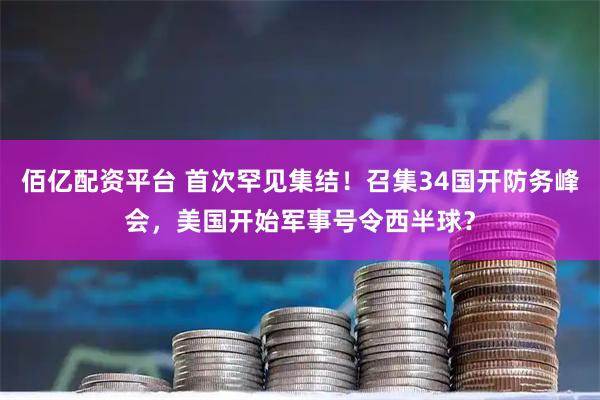 佰亿配资平台 首次罕见集结！召集34国开防务峰会，美国开始军事号令西半球？