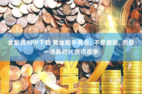 金配资APP下载 黄金疯牛背后: 不是避险, 而是一场新时代货币战争