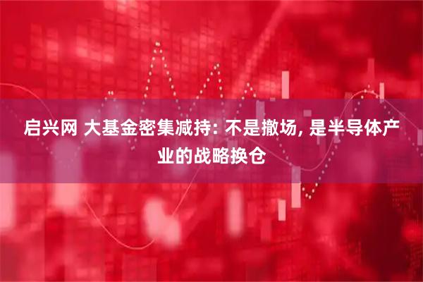 启兴网 大基金密集减持: 不是撤场, 是半导体产业的战略换仓